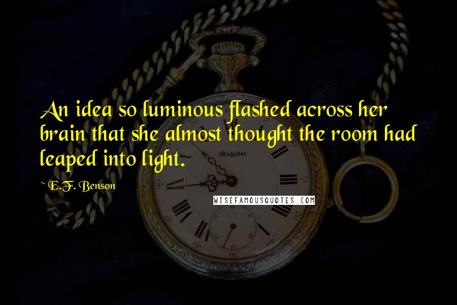 E.F. Benson Quotes: An idea so luminous flashed across her brain that she almost thought the room had leaped into light.