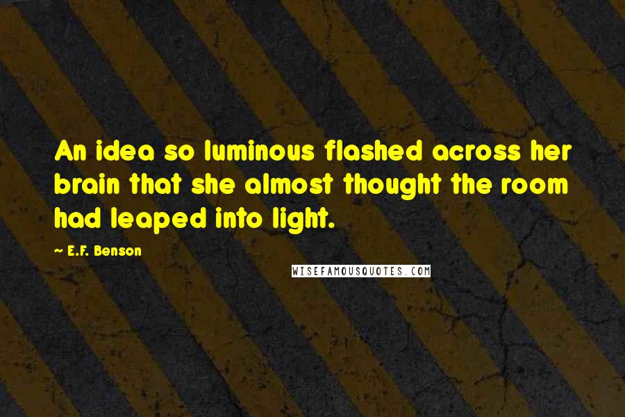 E.F. Benson Quotes: An idea so luminous flashed across her brain that she almost thought the room had leaped into light.