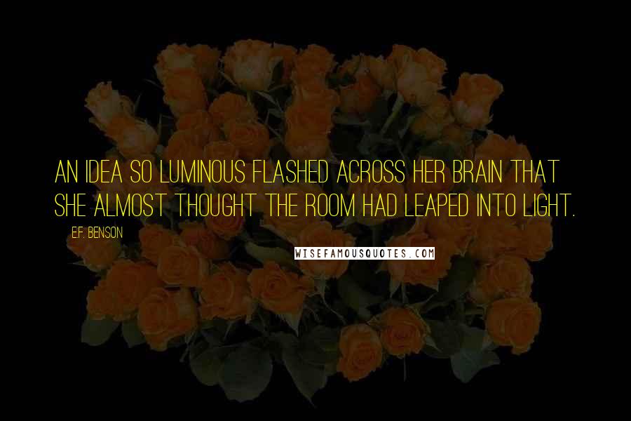 E.F. Benson Quotes: An idea so luminous flashed across her brain that she almost thought the room had leaped into light.