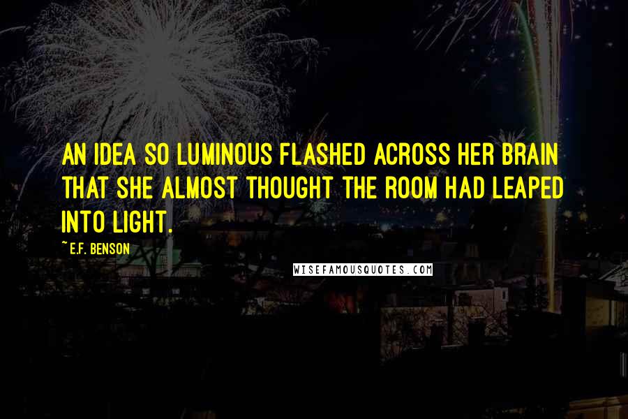 E.F. Benson Quotes: An idea so luminous flashed across her brain that she almost thought the room had leaped into light.