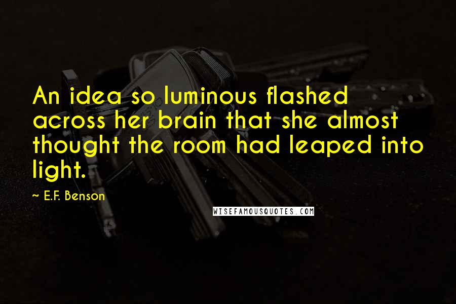 E.F. Benson Quotes: An idea so luminous flashed across her brain that she almost thought the room had leaped into light.