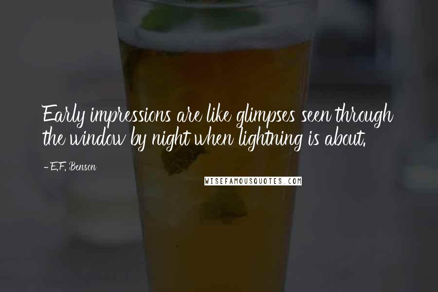 E.F. Benson Quotes: Early impressions are like glimpses seen through the window by night when lightning is about.