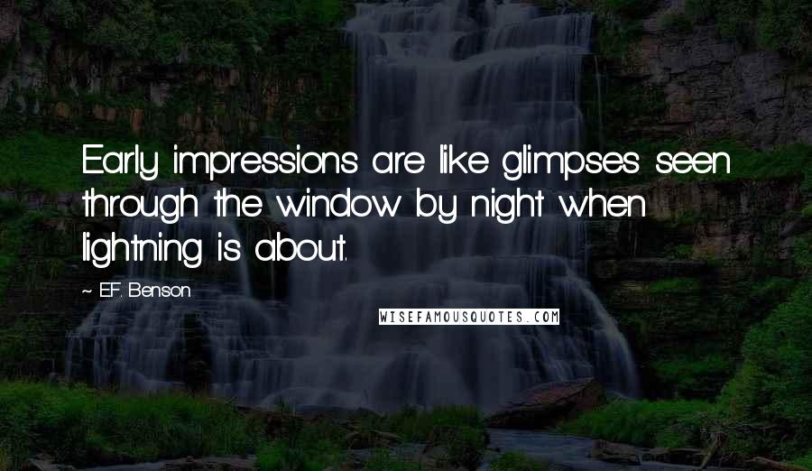 E.F. Benson Quotes: Early impressions are like glimpses seen through the window by night when lightning is about.