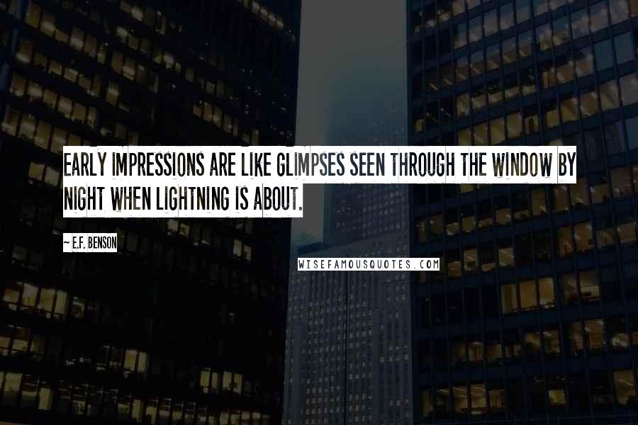 E.F. Benson Quotes: Early impressions are like glimpses seen through the window by night when lightning is about.