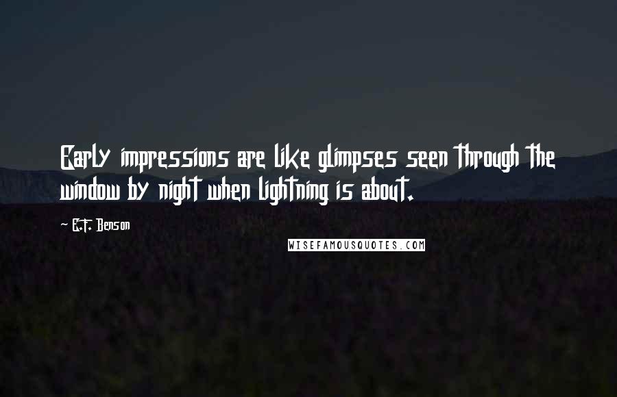 E.F. Benson Quotes: Early impressions are like glimpses seen through the window by night when lightning is about.