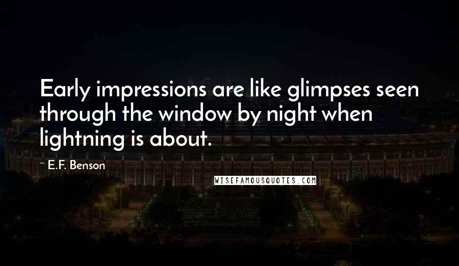 E.F. Benson Quotes: Early impressions are like glimpses seen through the window by night when lightning is about.