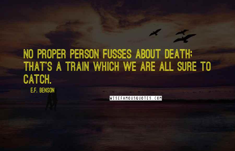 E.F. Benson Quotes: No proper person fusses about death; that's a train which we are all sure to catch.