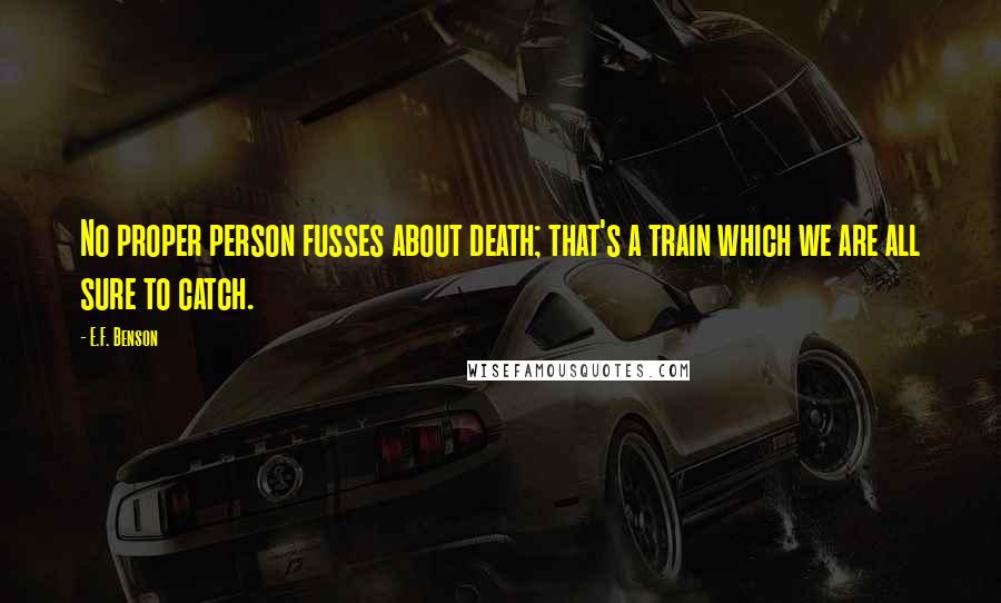 E.F. Benson Quotes: No proper person fusses about death; that's a train which we are all sure to catch.