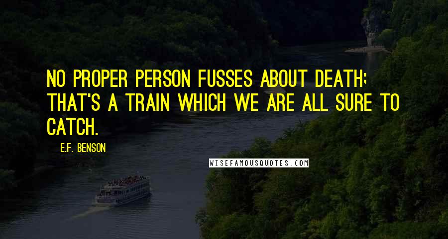 E.F. Benson Quotes: No proper person fusses about death; that's a train which we are all sure to catch.