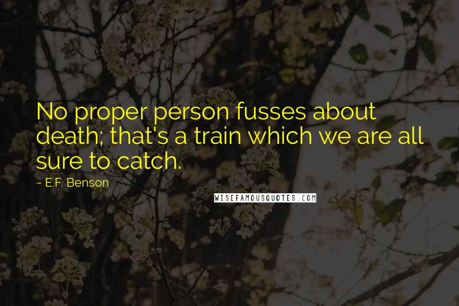 E.F. Benson Quotes: No proper person fusses about death; that's a train which we are all sure to catch.