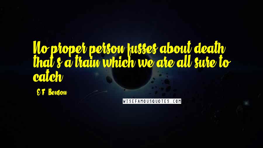 E.F. Benson Quotes: No proper person fusses about death; that's a train which we are all sure to catch.