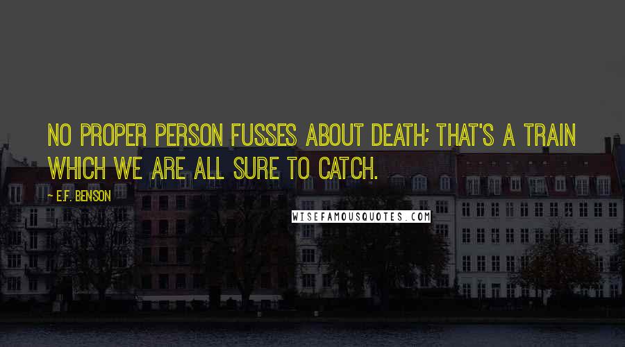 E.F. Benson Quotes: No proper person fusses about death; that's a train which we are all sure to catch.