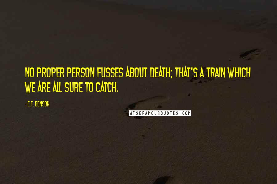 E.F. Benson Quotes: No proper person fusses about death; that's a train which we are all sure to catch.