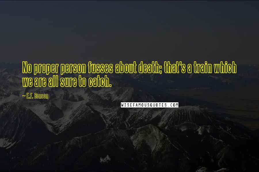 E.F. Benson Quotes: No proper person fusses about death; that's a train which we are all sure to catch.