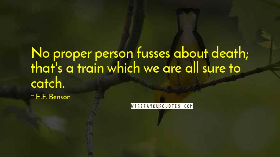 E.F. Benson Quotes: No proper person fusses about death; that's a train which we are all sure to catch.