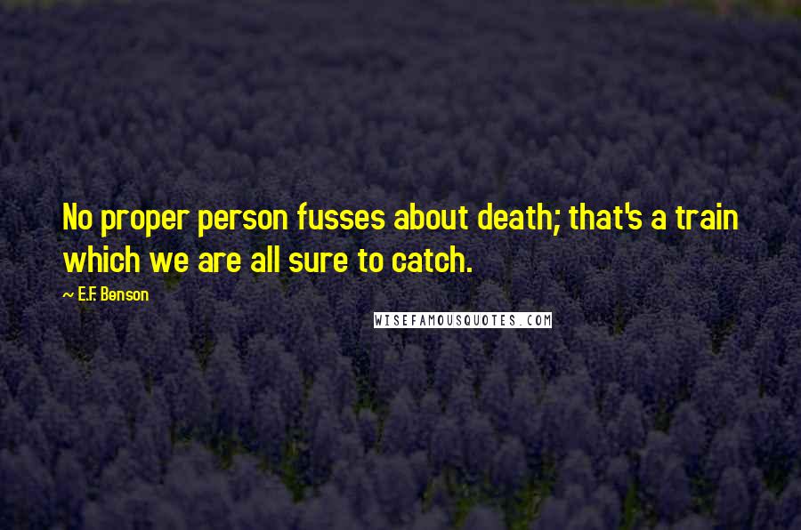 E.F. Benson Quotes: No proper person fusses about death; that's a train which we are all sure to catch.