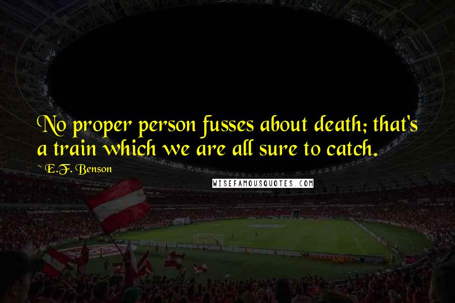 E.F. Benson Quotes: No proper person fusses about death; that's a train which we are all sure to catch.