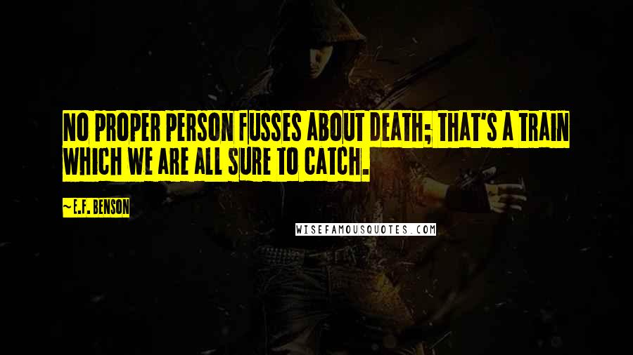 E.F. Benson Quotes: No proper person fusses about death; that's a train which we are all sure to catch.