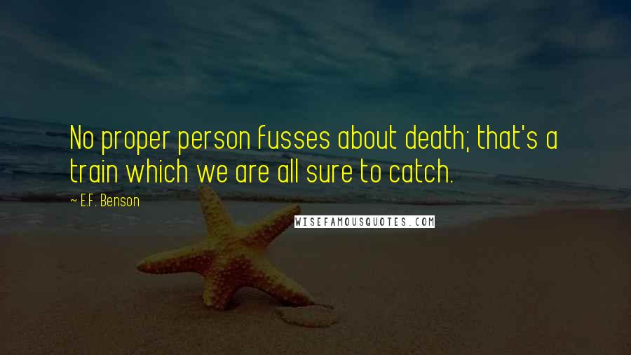 E.F. Benson Quotes: No proper person fusses about death; that's a train which we are all sure to catch.