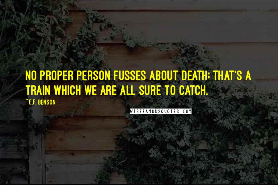 E.F. Benson Quotes: No proper person fusses about death; that's a train which we are all sure to catch.