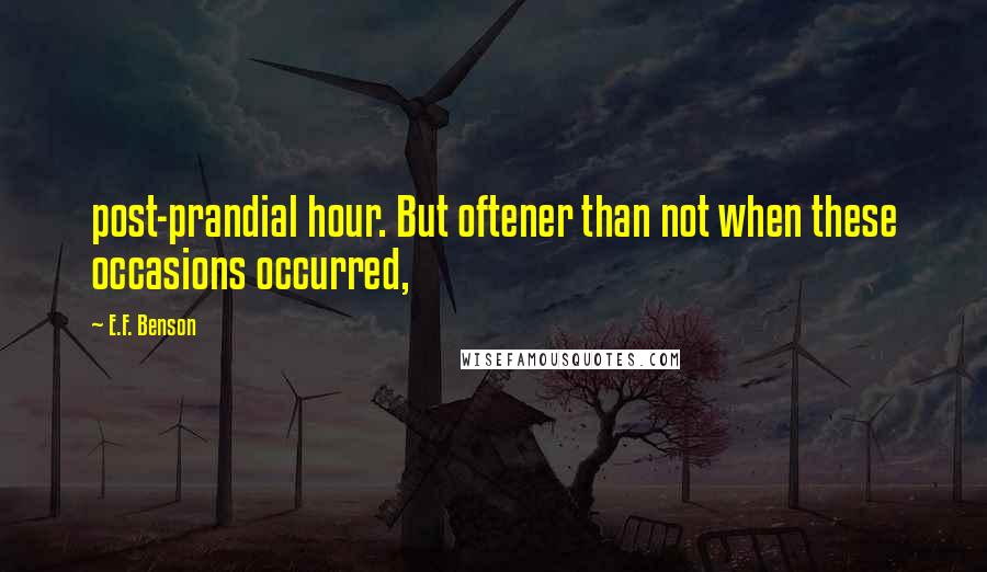 E.F. Benson Quotes: post-prandial hour. But oftener than not when these occasions occurred,