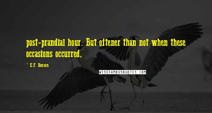 E.F. Benson Quotes: post-prandial hour. But oftener than not when these occasions occurred,