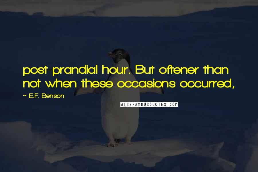 E.F. Benson Quotes: post-prandial hour. But oftener than not when these occasions occurred,