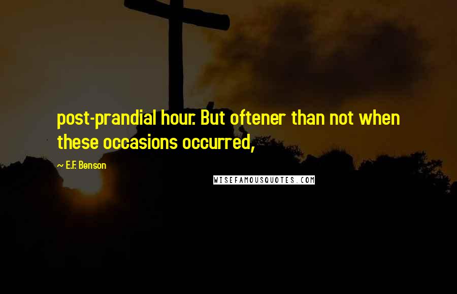 E.F. Benson Quotes: post-prandial hour. But oftener than not when these occasions occurred,