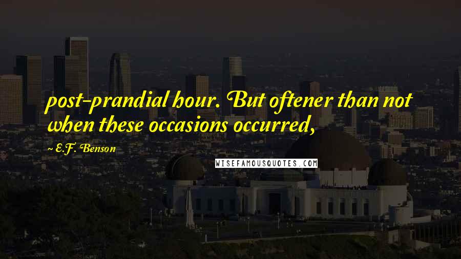 E.F. Benson Quotes: post-prandial hour. But oftener than not when these occasions occurred,