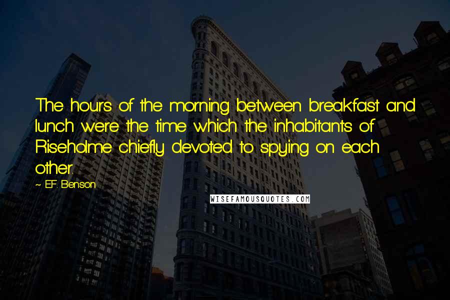 E.F. Benson Quotes: The hours of the morning between breakfast and lunch were the time which the inhabitants of Riseholme chiefly devoted to spying on each other.