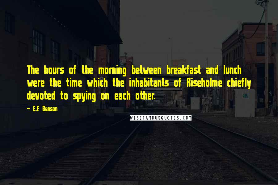 E.F. Benson Quotes: The hours of the morning between breakfast and lunch were the time which the inhabitants of Riseholme chiefly devoted to spying on each other.