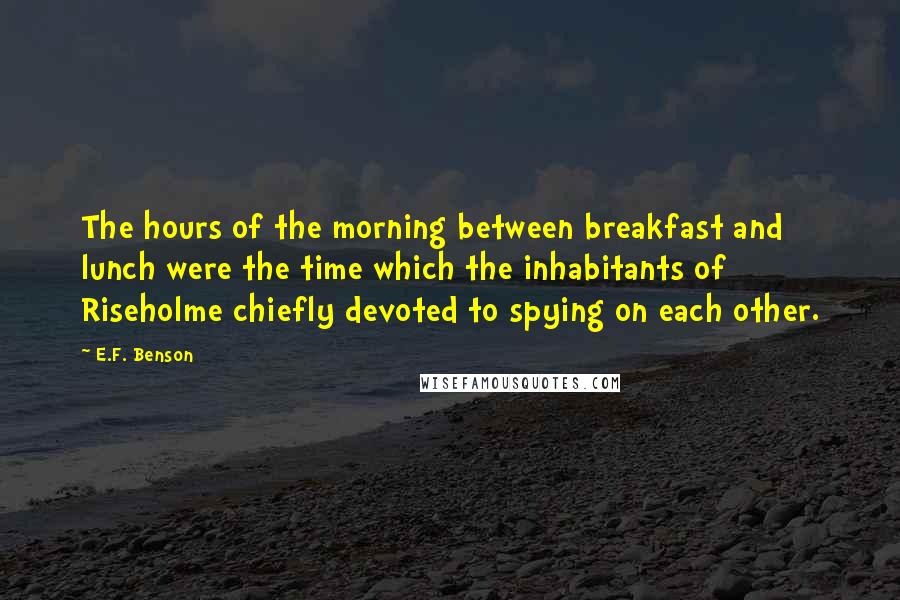 E.F. Benson Quotes: The hours of the morning between breakfast and lunch were the time which the inhabitants of Riseholme chiefly devoted to spying on each other.