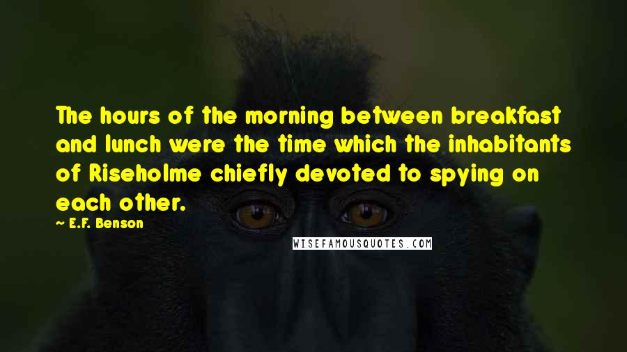 E.F. Benson Quotes: The hours of the morning between breakfast and lunch were the time which the inhabitants of Riseholme chiefly devoted to spying on each other.