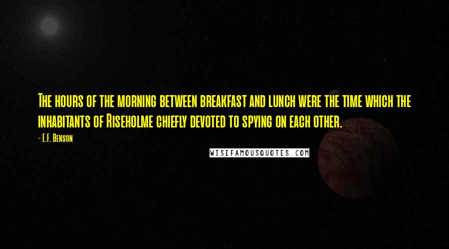 E.F. Benson Quotes: The hours of the morning between breakfast and lunch were the time which the inhabitants of Riseholme chiefly devoted to spying on each other.