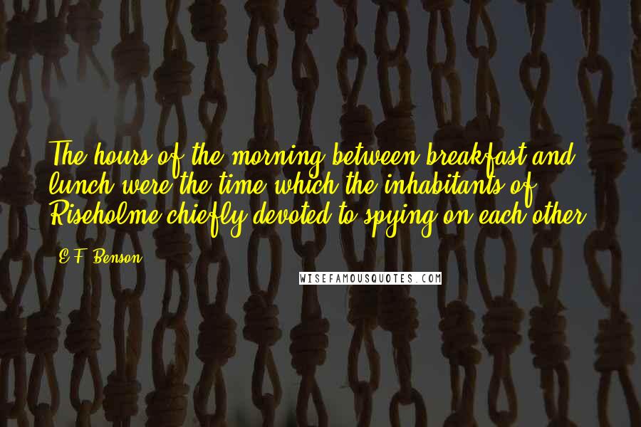 E.F. Benson Quotes: The hours of the morning between breakfast and lunch were the time which the inhabitants of Riseholme chiefly devoted to spying on each other.