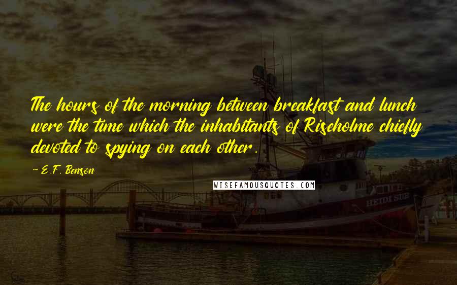 E.F. Benson Quotes: The hours of the morning between breakfast and lunch were the time which the inhabitants of Riseholme chiefly devoted to spying on each other.