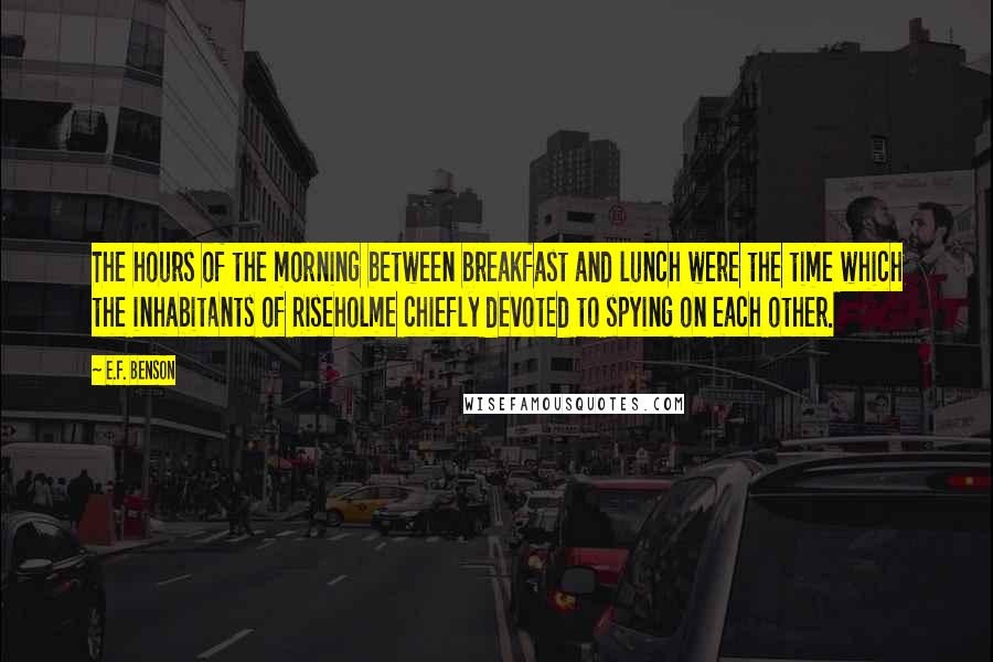 E.F. Benson Quotes: The hours of the morning between breakfast and lunch were the time which the inhabitants of Riseholme chiefly devoted to spying on each other.