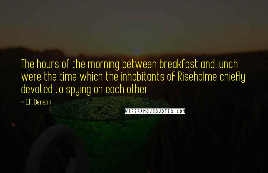 E.F. Benson Quotes: The hours of the morning between breakfast and lunch were the time which the inhabitants of Riseholme chiefly devoted to spying on each other.