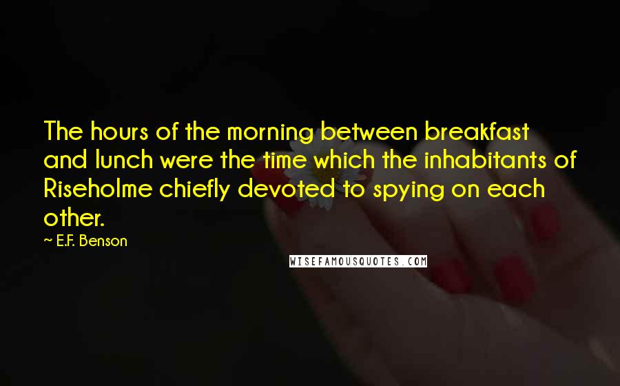 E.F. Benson Quotes: The hours of the morning between breakfast and lunch were the time which the inhabitants of Riseholme chiefly devoted to spying on each other.