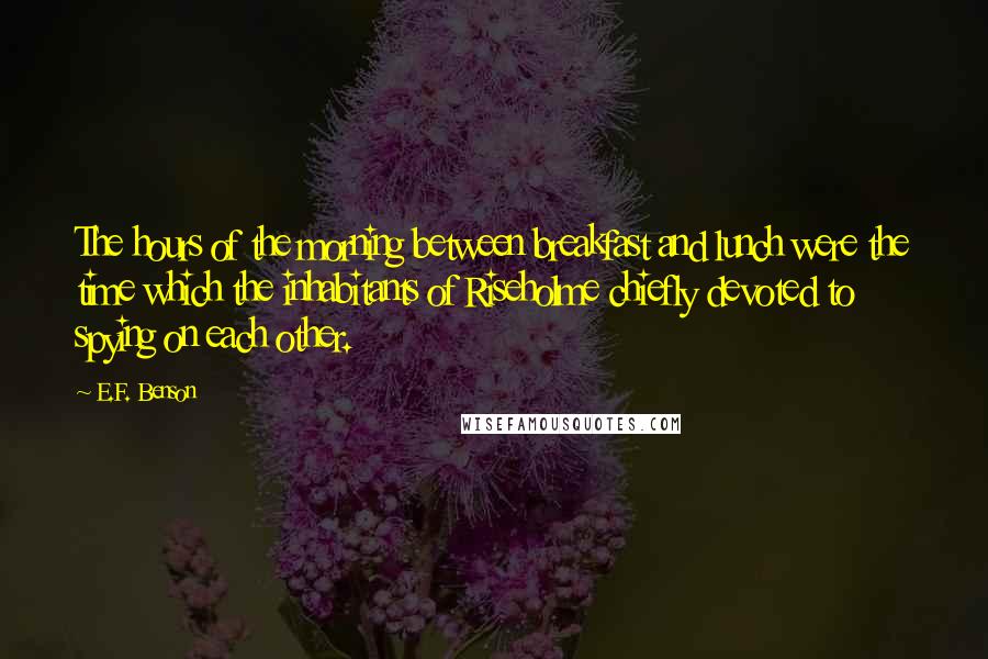 E.F. Benson Quotes: The hours of the morning between breakfast and lunch were the time which the inhabitants of Riseholme chiefly devoted to spying on each other.