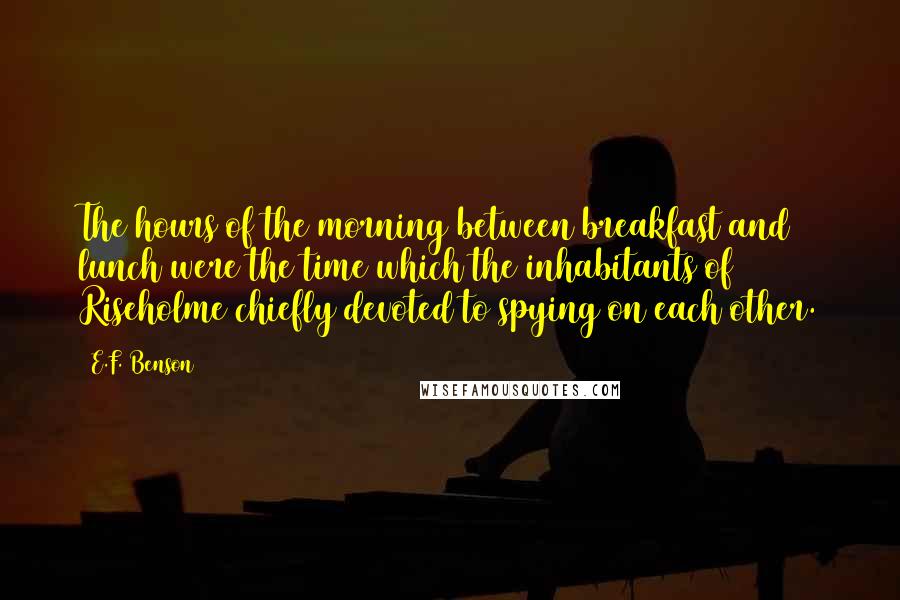 E.F. Benson Quotes: The hours of the morning between breakfast and lunch were the time which the inhabitants of Riseholme chiefly devoted to spying on each other.