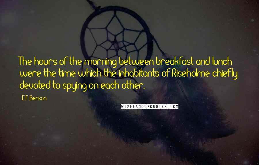 E.F. Benson Quotes: The hours of the morning between breakfast and lunch were the time which the inhabitants of Riseholme chiefly devoted to spying on each other.