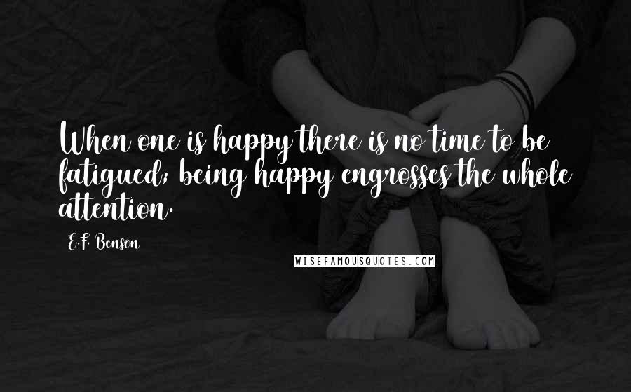 E.F. Benson Quotes: When one is happy there is no time to be fatigued; being happy engrosses the whole attention.