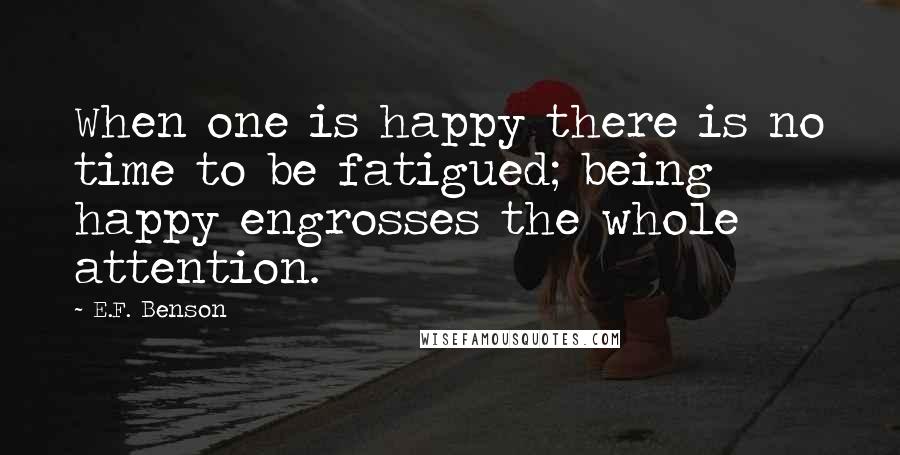 E.F. Benson Quotes: When one is happy there is no time to be fatigued; being happy engrosses the whole attention.