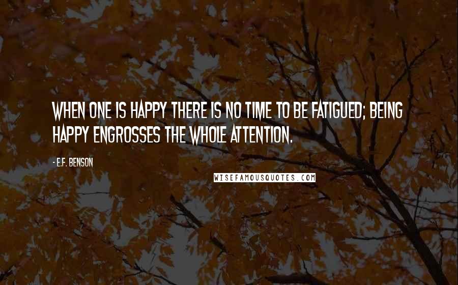 E.F. Benson Quotes: When one is happy there is no time to be fatigued; being happy engrosses the whole attention.