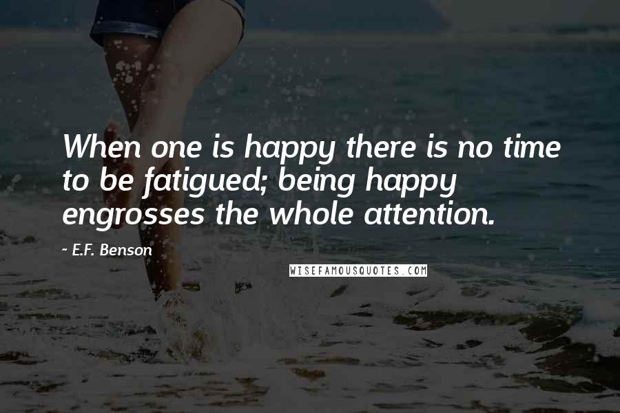 E.F. Benson Quotes: When one is happy there is no time to be fatigued; being happy engrosses the whole attention.