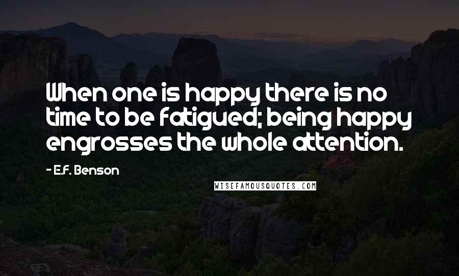 E.F. Benson Quotes: When one is happy there is no time to be fatigued; being happy engrosses the whole attention.