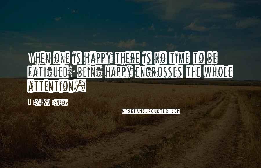 E.F. Benson Quotes: When one is happy there is no time to be fatigued; being happy engrosses the whole attention.