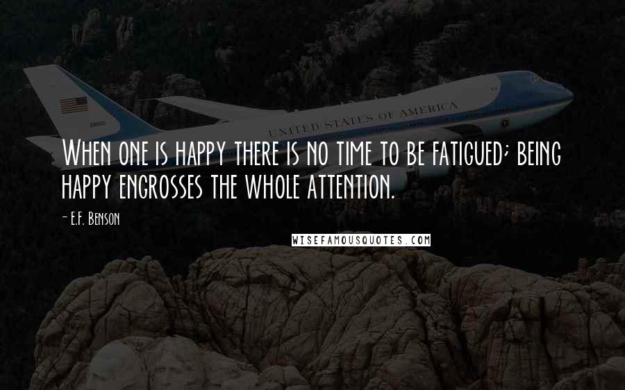 E.F. Benson Quotes: When one is happy there is no time to be fatigued; being happy engrosses the whole attention.