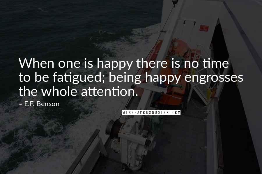 E.F. Benson Quotes: When one is happy there is no time to be fatigued; being happy engrosses the whole attention.